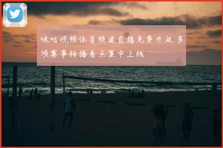 咪咕视频体育频道直播免费开放 多项赛事转播看点集中上线