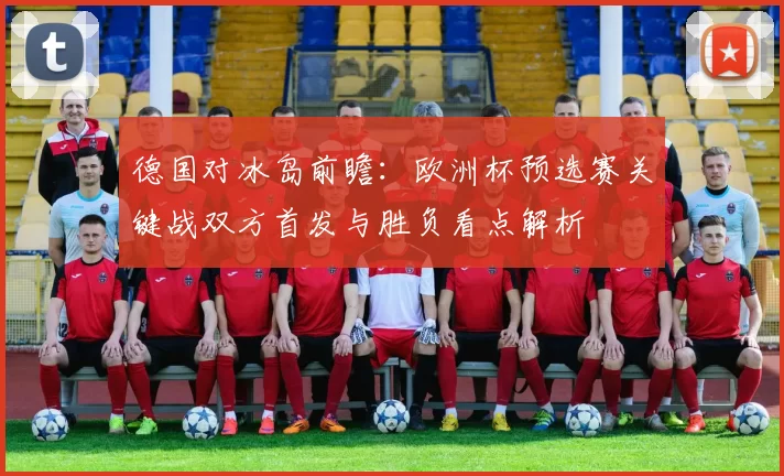 德国对冰岛前瞻：欧洲杯预选赛关键战双方首发与胜负看点解析